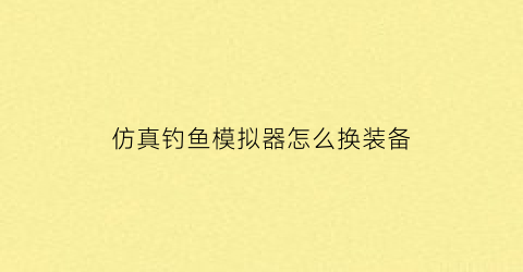 仿真钓鱼模拟器怎么换装备(仿真钓鱼模拟器怎么换装备教程)