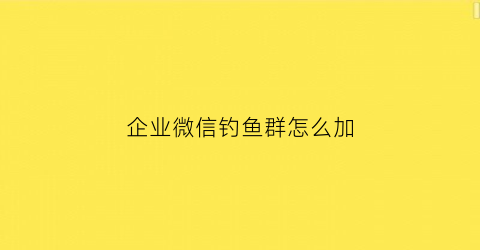 企业微信钓鱼群怎么加(企业微信交友群)