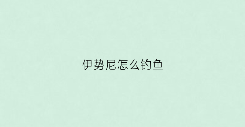 伊势尼怎么钓鱼(伊势尼钓鱼钩钓什么鱼)