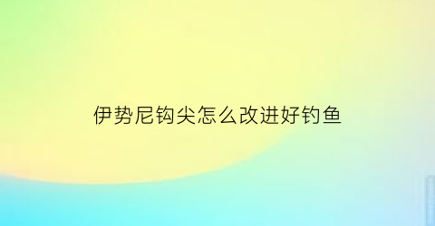 伊势尼钩尖怎么改进好钓鱼(伊势尼的钩子容易跑鱼)
