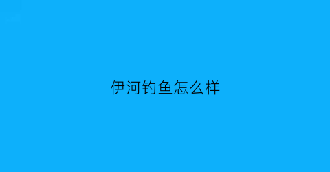 伊河钓鱼怎么样(伊河钓鱼怎么样啊)
