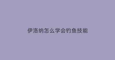 伊洛纳怎么学会钓鱼技能(伊洛纳如何学会钓鱼)