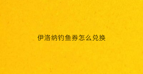 伊洛纳钓鱼券怎么兑换(伊洛纳钓具店赞助)