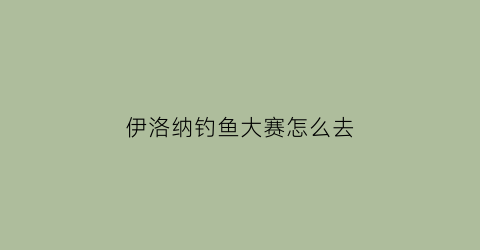 伊洛纳钓鱼大赛怎么去(伊洛纳钓鱼协会任务)