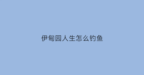 “伊甸园人生怎么钓鱼(伊甸园人生送礼)