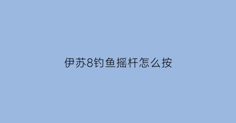 伊苏8钓鱼摇杆怎么按(伊苏8钓鱼按键键盘)