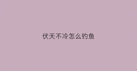 伏天不冷怎么钓鱼(伏天野钓)