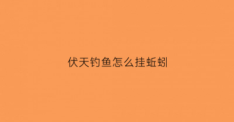 伏天钓鱼怎么挂蚯蚓(伏天钓鱼怎么挂蚯蚓好)