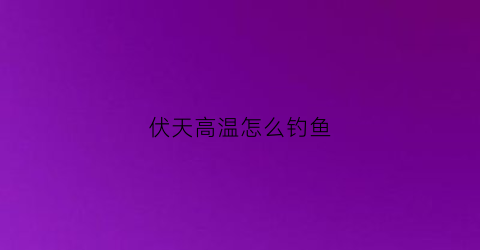 伏天高温怎么钓鱼(伏天降温好钓鱼吗)