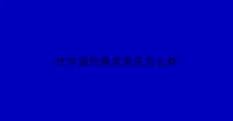 “伏牛溪钓鱼农家乐怎么样(伏牛溪在哪)