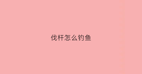 “伐杆怎么钓鱼(伐竿子线绑法)