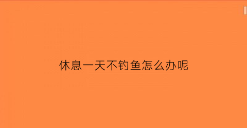 “休息一天不钓鱼怎么办呢(休息一天不钓鱼怎么办呢图片)