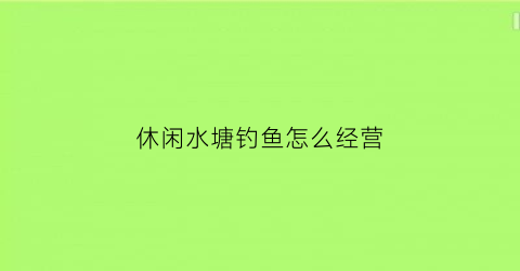 休闲水塘钓鱼怎么经营(水塘钓鱼怎么选钓位)