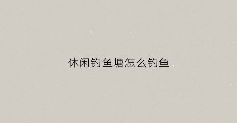 休闲钓鱼塘怎么钓鱼(休闲钓鱼场)