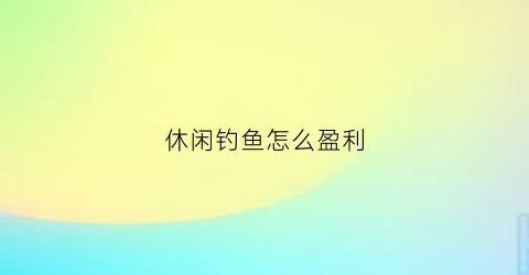 休闲钓鱼怎么盈利(休闲钓鱼怎么收费)