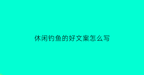 休闲钓鱼的好文案怎么写(休闲钓鱼的说说)
