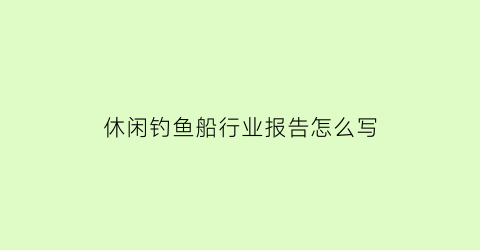 休闲钓鱼船行业报告怎么写