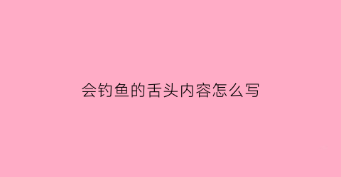 会钓鱼的舌头内容怎么写(会钓鱼的舌头鳄鱼阅读答案)