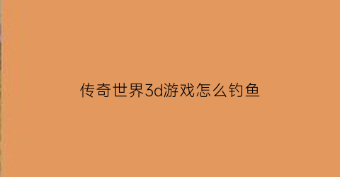 传奇世界3d游戏怎么钓鱼(传奇世界3d攻略)