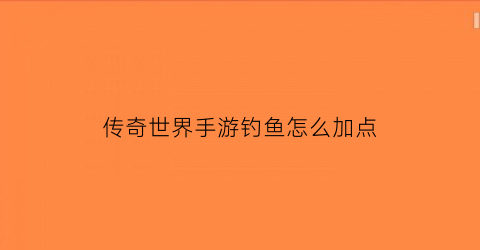 传奇世界手游钓鱼怎么加点(传奇世界手游在哪挂机升级快)