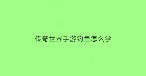 传奇世界手游钓鱼怎么学(传奇世界手游怎么刷钱)