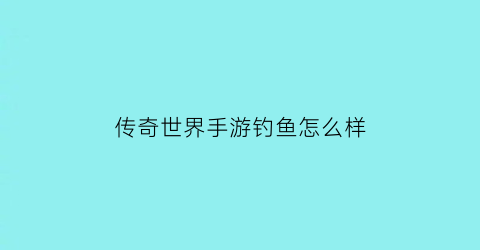 传奇世界手游钓鱼怎么样(传奇世界手游怎么玩法)