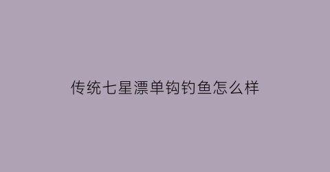 “传统七星漂单钩钓鱼怎么样(七星漂单钩好还是双钩好)