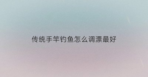 传统手竿钓鱼怎么调漂最好(传统钓手竿什么品牌好)