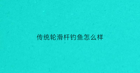 传统轮滑杆钓鱼怎么样(滑轮钓鱼教学视频)