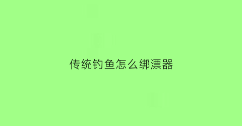 传统钓鱼怎么绑漂器(绑鱼漂教程视频)
