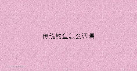 传统钓鱼怎么调漂(传统钓鱼调漂的正确方法)