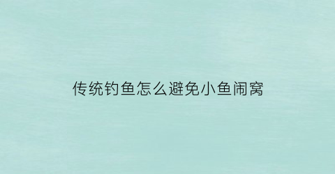 传统钓鱼怎么避免小鱼闹窝(钓鱼时怎么避免闹小鱼)