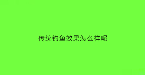 传统钓鱼效果怎么样呢(什么叫传统钓鱼)