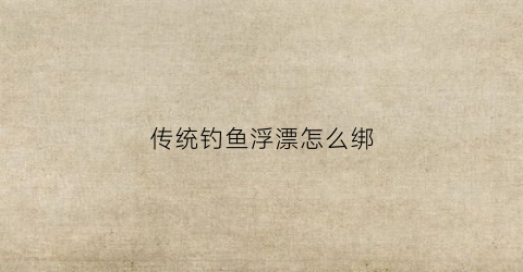 传统钓鱼浮漂怎么绑(浮漂咋绑)