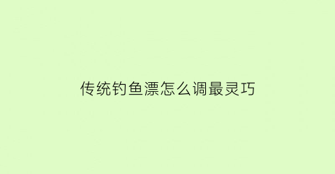 传统钓鱼漂怎么调最灵巧(传统钓鱼漂怎么调最灵巧图解)