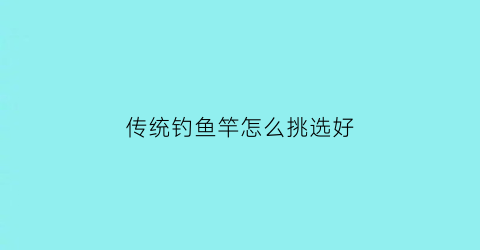 传统钓鱼竿怎么挑选好(传统钓鱼竿怎么选择)