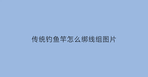 传统钓鱼竿怎么绑线组图片(传统钓鱼竿怎么绑线组图片教程)