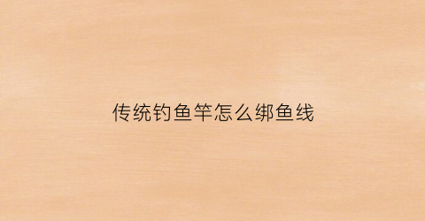 传统钓鱼竿怎么绑鱼线(普通鱼竿怎么绑线)