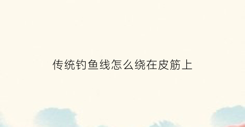 传统钓鱼线怎么绕在皮筋上(传统钓鱼线怎么绕在皮筋上面)