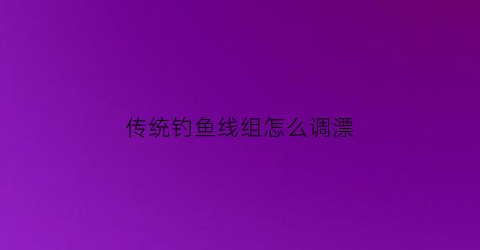 “传统钓鱼线组怎么调漂(传统钓用什么线组更灵)