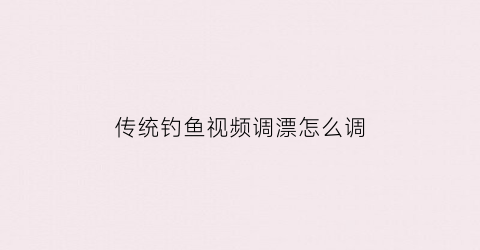 传统钓鱼视频调漂怎么调