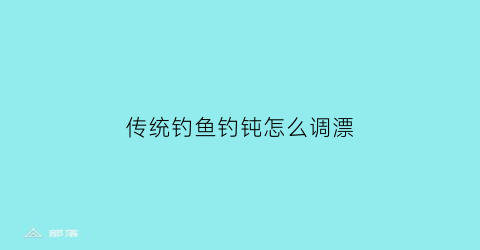 传统钓鱼钓钝怎么调漂(怎么钓钝怎么调试)