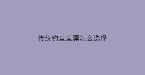 传统钓鱼鱼漂怎么选择(传统鱼漂怎么调)