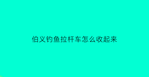 伯义钓鱼拉杆车怎么收起来