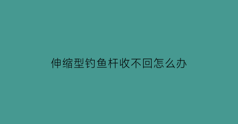 伸缩型钓鱼杆收不回怎么办