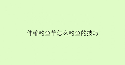 “伸缩钓鱼竿怎么钓鱼的技巧(伸缩鱼竿怎么收线图解)