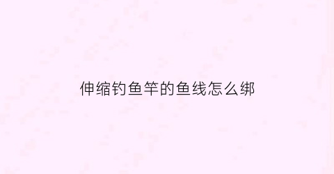 伸缩钓鱼竿的鱼线怎么绑(伸缩钓鱼竿的鱼线怎么绑上)