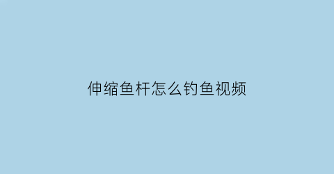 伸缩鱼杆怎么钓鱼视频(渔具伸缩杆)