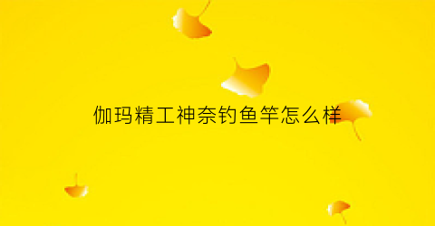 伽玛精工神奈钓鱼竿怎么样(伽码精工鱼竿评测)