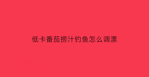 低卡番茄捞汁钓鱼怎么调漂(番茄捞汁饭)